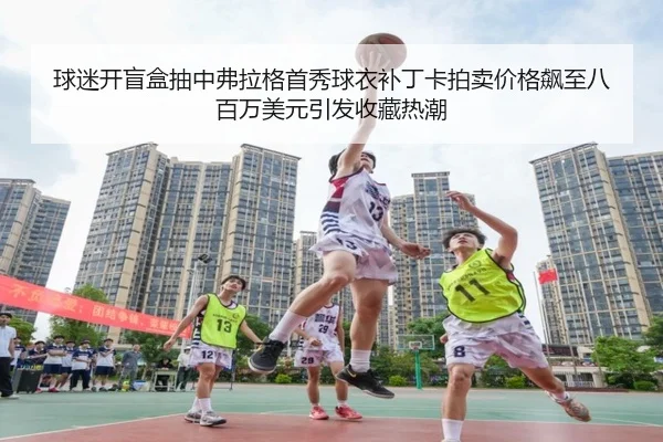 球迷开盲盒抽中弗拉格首秀球衣补丁卡拍卖价格飙至八百万美元引发收藏热潮